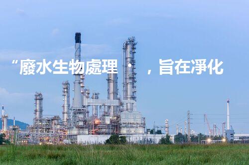 “廢水生物處理，旨在凈化水源，守護(hù)碧水藍(lán)天”